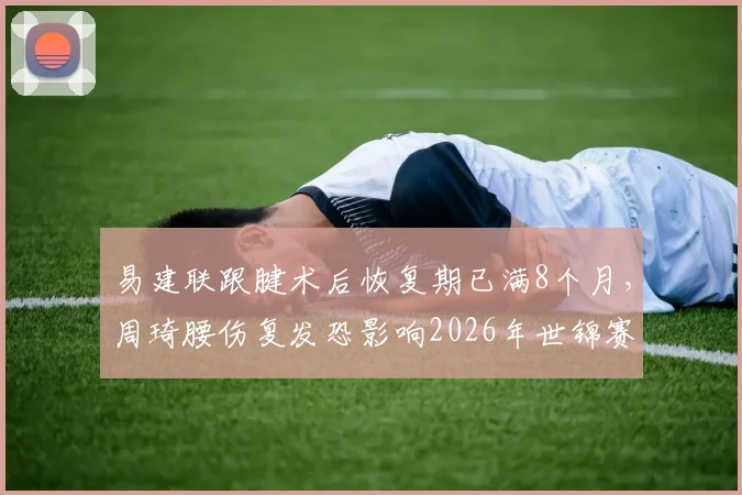 易建联跟腱术后恢复期已满8个月，周琦腰伤复发恐影响2026年世锦赛备战