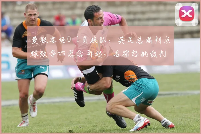 曼联客场0-1负狼队，英足总漏判点球致争四悬念再起，名宿怒批裁判水平