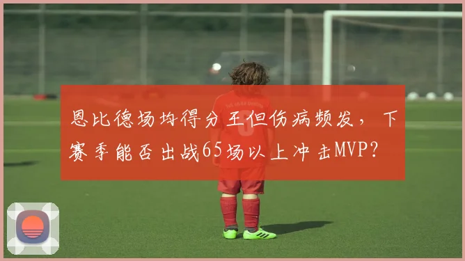 恩比德场均得分王但伤病频发，下赛季能否出战65场以上冲击MVP？