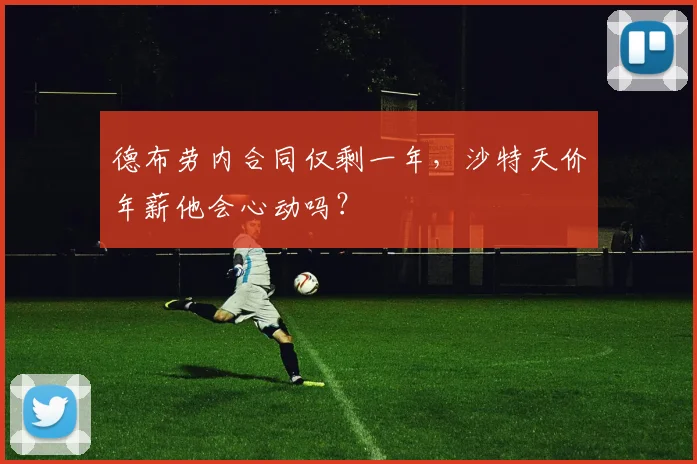 德布劳内合同仅剩一年，沙特天价年薪他会心动吗？